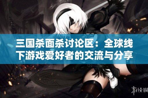 三国杀面杀讨论区：全球线下游戏爱好者的交流与分享平台