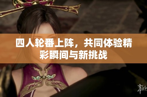 四人轮番上阵，共同体验精彩瞬间与新挑战