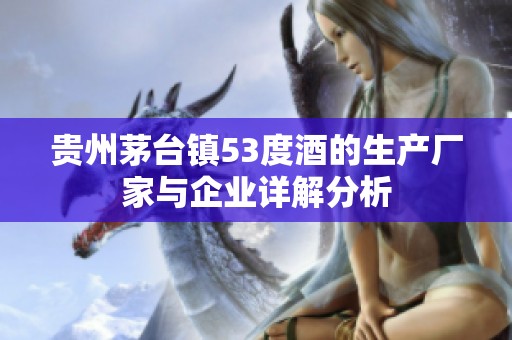 贵州茅台镇53度酒的生产厂家与企业详解分析