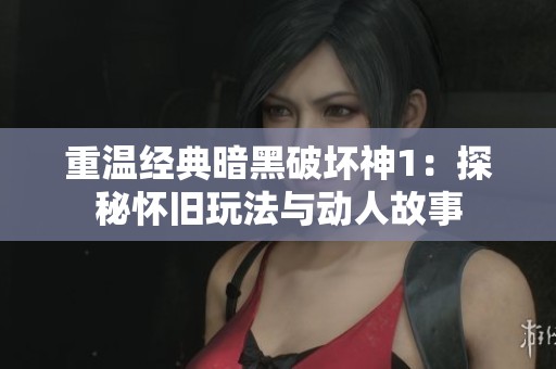 重温经典暗黑破坏神1：探秘怀旧玩法与动人故事