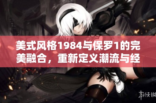 美式风格1984与保罗1的完美融合，重新定义潮流与经典