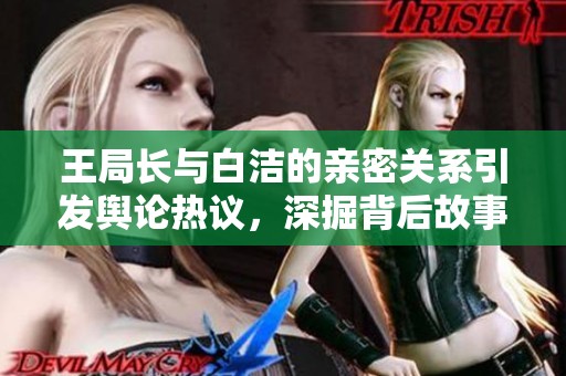王局长与白洁的亲密关系引发舆论热议，深掘背后故事