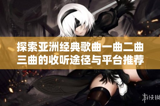 探索亚洲经典歌曲一曲二曲三曲的收听途径与平台推荐