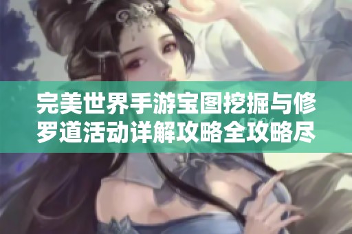 完美世界手游宝图挖掘与修罗道活动详解攻略全攻略尽在途径游戏网