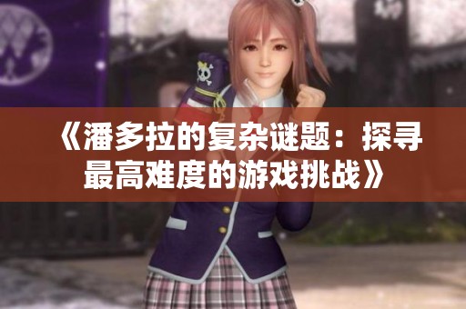 《潘多拉的复杂谜题：探寻最高难度的游戏挑战》