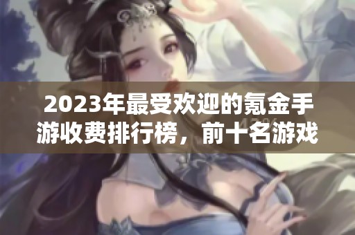 2023年最受欢迎的氪金手游收费排行榜，前十名游戏揭晓