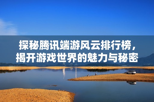 探秘腾讯端游风云排行榜，揭开游戏世界的魅力与秘密