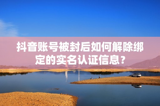 抖音账号被封后如何解除绑定的实名认证信息？