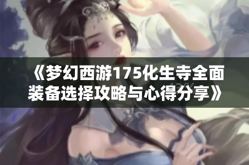 《梦幻西游175化生寺全面装备选择攻略与心得分享》