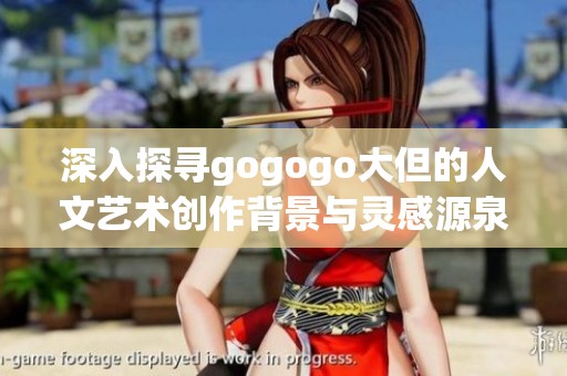 深入探寻gogogo大但的人文艺术创作背景与灵感源泉