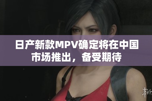 日产新款MPV确定将在中国市场推出，备受期待