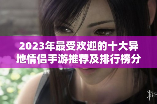 2023年最受欢迎的十大异地情侣手游推荐及排行榜分析