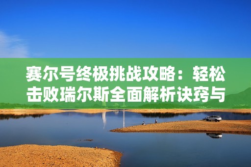 赛尔号终极挑战攻略：轻松击败瑞尔斯全面解析诀窍与技巧