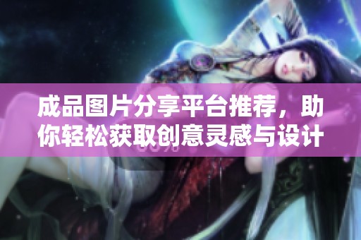 成品图片分享平台推荐，助你轻松获取创意灵感与设计素材