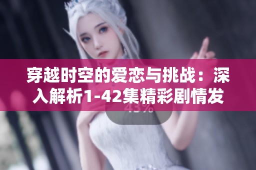 穿越时空的爱恋与挑战：深入解析1-42集精彩剧情发展