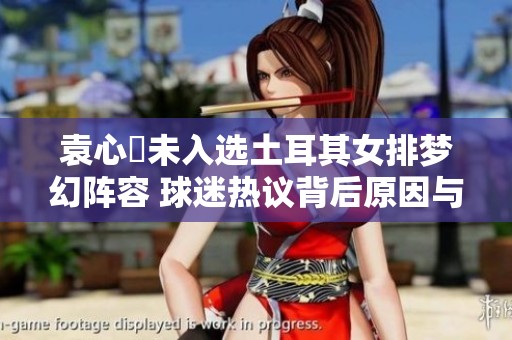 袁心玥未入选土耳其女排梦幻阵容 球迷热议背后原因与影响分析