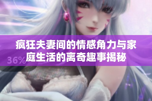 疯狂夫妻间的情感角力与家庭生活的离奇趣事揭秘