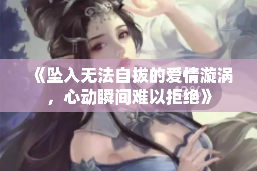 《坠入无法自拔的爱情漩涡，心动瞬间难以拒绝》