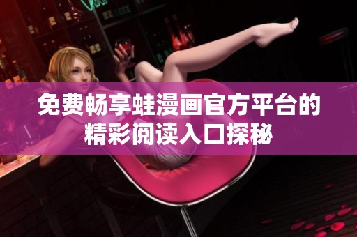 免费畅享蛙漫画官方平台的精彩阅读入口探秘