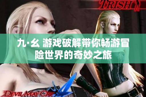 九·幺 游戏破解带你畅游冒险世界的奇妙之旅