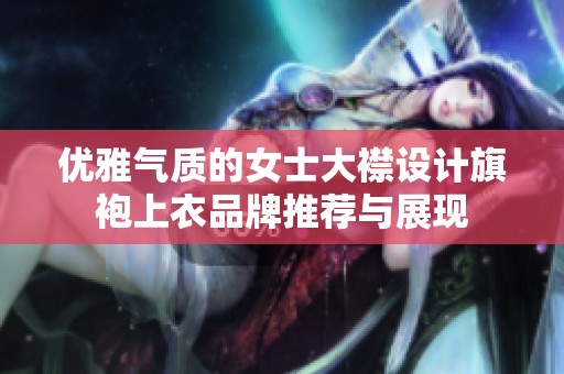 优雅气质的女士大襟设计旗袍上衣品牌推荐与展现