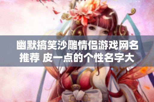 幽默搞笑沙雕情侣游戏网名推荐 皮一点的个性名字大全