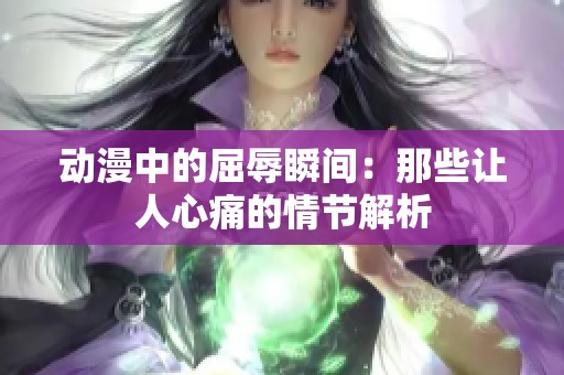 动漫中的屈辱瞬间：那些让人心痛的情节解析