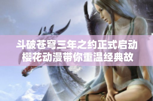 斗破苍穹三年之约正式启动 樱花动漫带你重温经典故事