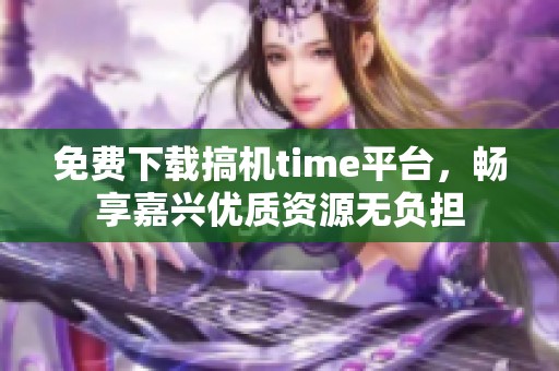 免费下载搞机time平台，畅享嘉兴优质资源无负担