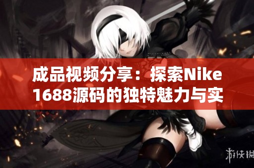 成品视频分享：探索Nike1688源码的独特魅力与实用价值