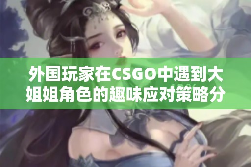 外国玩家在CSGO中遇到大姐姐角色的趣味应对策略分享