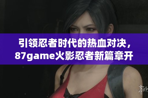 引领忍者时代的热血对决，87game火影忍者新篇章开启！
