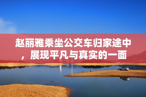 赵丽雅乘坐公交车归家途中，展现平凡与真实的一面