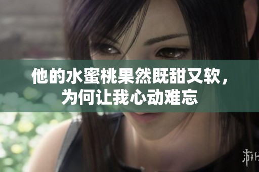 他的水蜜桃果然既甜又软，为何让我心动难忘