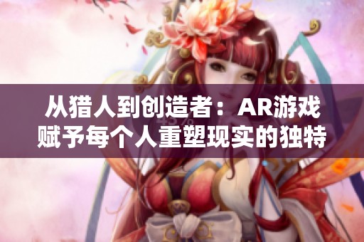 从猎人到创造者：AR游戏赋予每个人重塑现实的独特力量