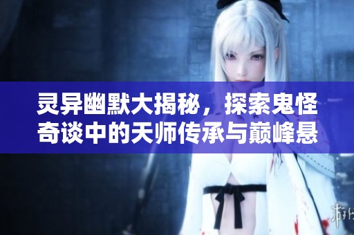 灵异幽默大揭秘，探索鬼怪奇谈中的天师传承与巅峰悬疑之旅