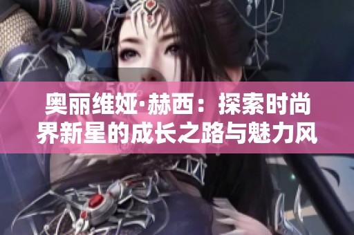 奥丽维娅·赫西：探索时尚界新星的成长之路与魅力风采
