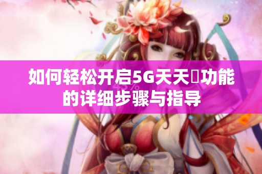 如何轻松开启5G天天奭功能的详细步骤与指导