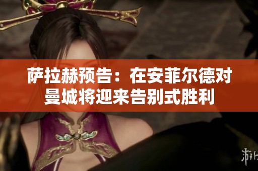 萨拉赫预告：在安菲尔德对曼城将迎来告别式胜利