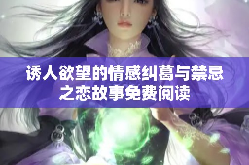 诱人欲望的情感纠葛与禁忌之恋故事免费阅读