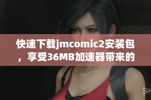 快速下载jmcomic2安装包，享受36MB加速器带来的极速体验