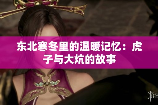 东北寒冬里的温暖记忆：虎子与大炕的故事