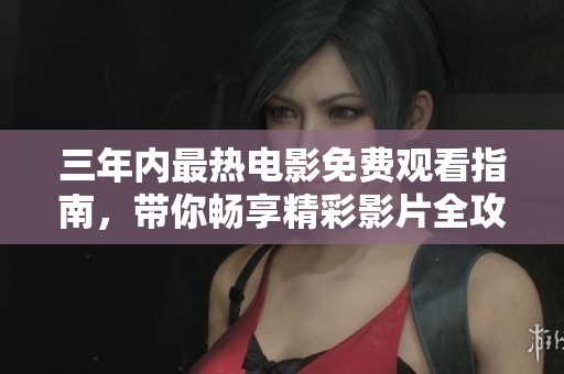 三年内最热电影免费观看指南，带你畅享精彩影片全攻略！