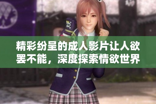 精彩纷呈的成人影片让人欲罢不能，深度探索情欲世界