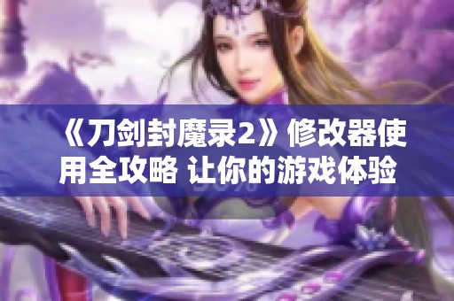 《刀剑封魔录2》修改器使用全攻略 让你的游戏体验更上一层楼