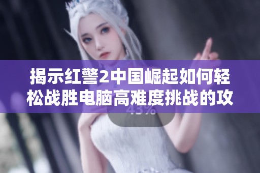 揭示红警2中国崛起如何轻松战胜电脑高难度挑战的攻略技巧