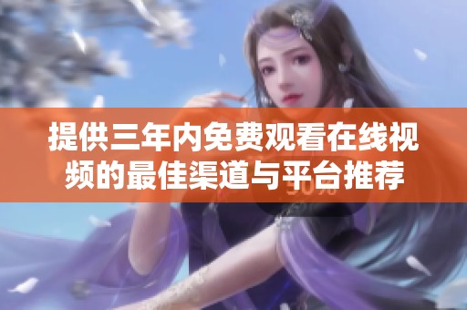 提供三年内免费观看在线视频的最佳渠道与平台推荐
