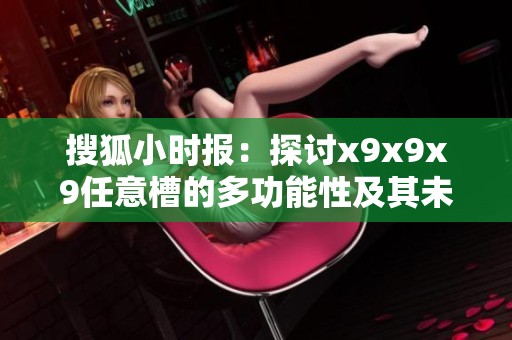 搜狐小时报：探讨x9x9x9任意槽的多功能性及其未来发展趋势