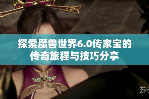探索魔兽世界6.0传家宝的传奇旅程与技巧分享