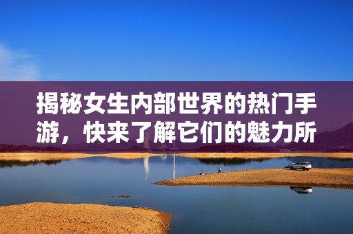 揭秘女生内部世界的热门手游，快来了解它们的魅力所在！